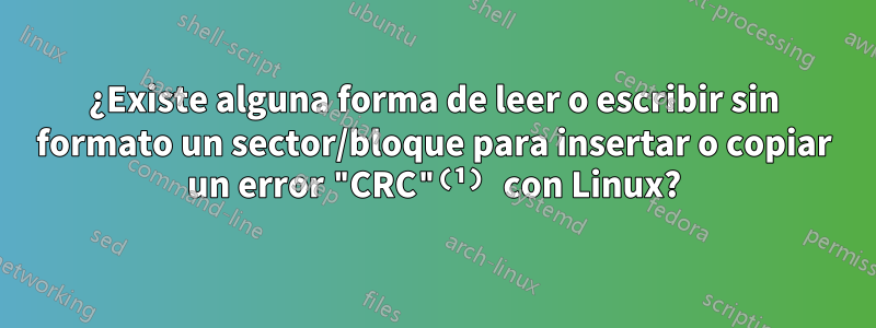 ¿Existe alguna forma de leer o escribir sin formato un sector/bloque para insertar o copiar un error "CRC"⁽¹⁾ con Linux?