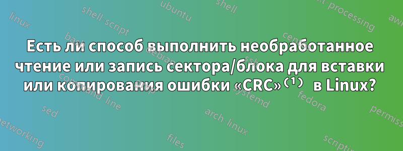 Есть ли способ выполнить необработанное чтение или запись сектора/блока для вставки или копирования ошибки «CRC»⁽¹⁾ в Linux?