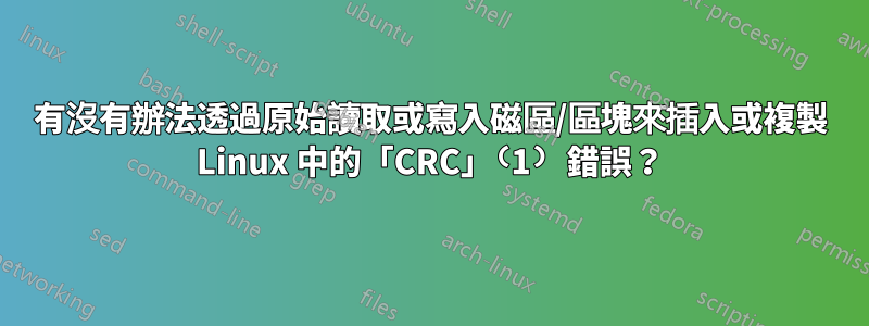 有沒有辦法透過原始讀取或寫入磁區/區塊來插入或複製 Linux 中的「CRC」⁽1⁾ 錯誤？