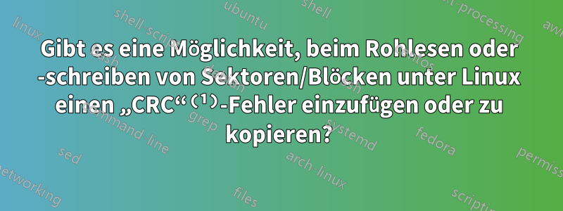 Gibt es eine Möglichkeit, beim Rohlesen oder -schreiben von Sektoren/Blöcken unter Linux einen „CRC“⁽¹⁾-Fehler einzufügen oder zu kopieren?