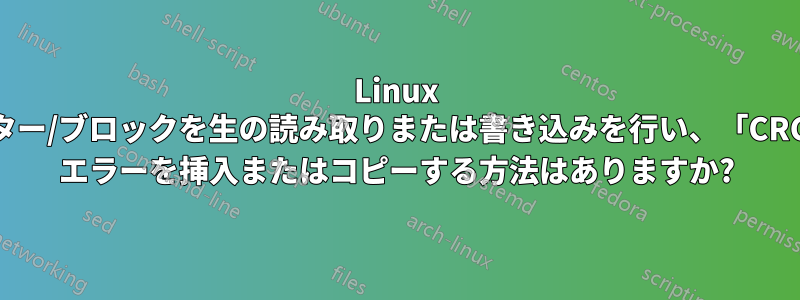Linux でセクター/ブロックを生の読み取りまたは書き込みを行い、「CRC」⁽¹⁾ エラーを挿入またはコピーする方法はありますか?