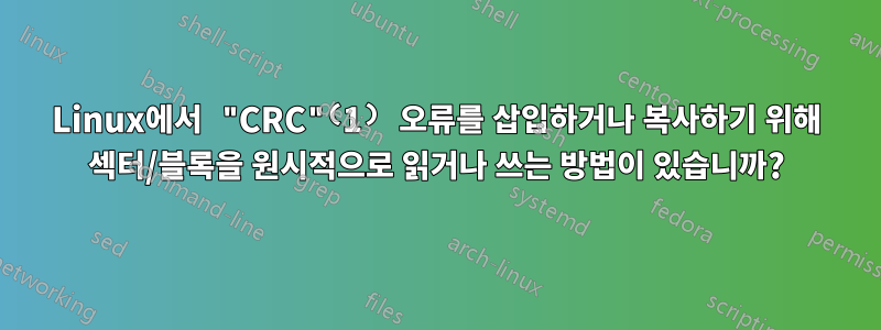 Linux에서 "CRC"⁽1⁾ 오류를 삽입하거나 복사하기 위해 섹터/블록을 원시적으로 읽거나 쓰는 방법이 있습니까?