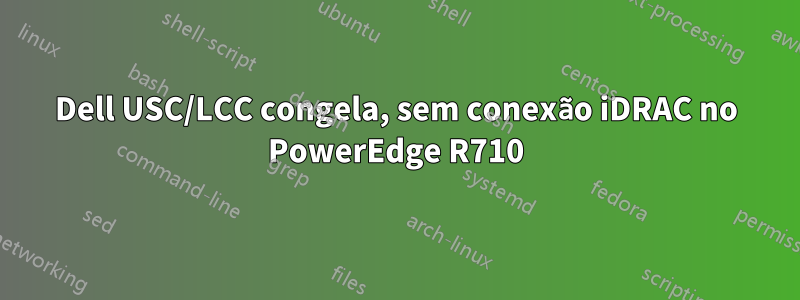 Dell USC/LCC congela, sem conexão iDRAC no PowerEdge R710
