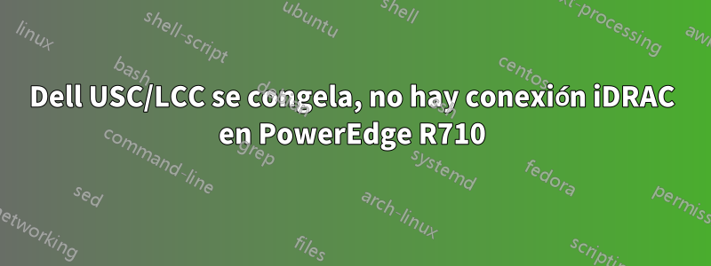 Dell USC/LCC se congela, no hay conexión iDRAC en PowerEdge R710