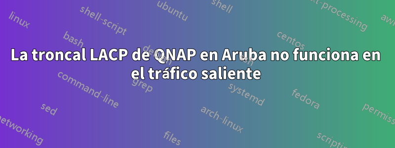 La troncal LACP de QNAP en Aruba no funciona en el tráfico saliente