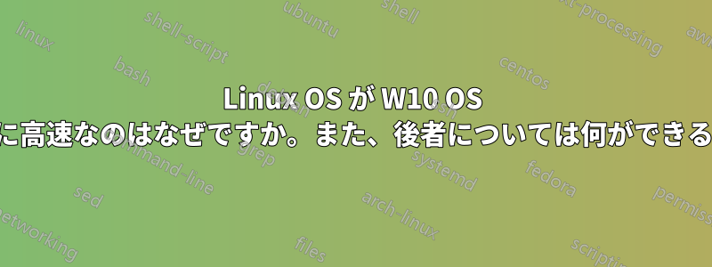 Linux OS が W10 OS よりもはるかに高速なのはなぜですか。また、後者については何ができるでしょうか。