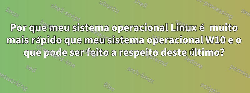 Por que meu sistema operacional Linux é muito mais rápido que meu sistema operacional W10 e o que pode ser feito a respeito deste último?
