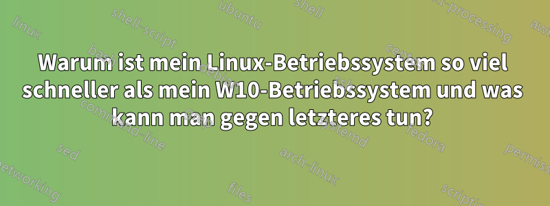 Warum ist mein Linux-Betriebssystem so viel schneller als mein W10-Betriebssystem und was kann man gegen letzteres tun?
