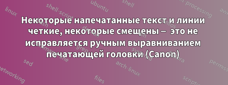 Некоторые напечатанные текст и линии четкие, некоторые смещены — это не исправляется ручным выравниванием печатающей головки (Canon)