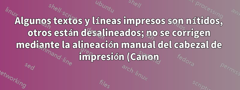 Algunos textos y líneas impresos son nítidos, otros están desalineados; no se corrigen mediante la alineación manual del cabezal de impresión (Canon)