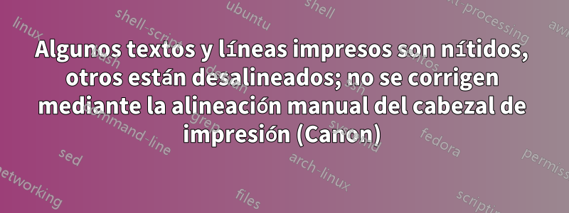 Algunos textos y líneas impresos son nítidos, otros están desalineados; no se corrigen mediante la alineación manual del cabezal de impresión (Canon)