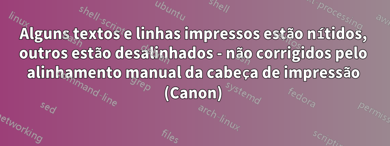 Alguns textos e linhas impressos estão nítidos, outros estão desalinhados - não corrigidos pelo alinhamento manual da cabeça de impressão (Canon)