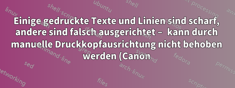 Einige gedruckte Texte und Linien sind scharf, andere sind falsch ausgerichtet – kann durch manuelle Druckkopfausrichtung nicht behoben werden (Canon)