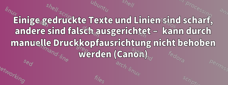 Einige gedruckte Texte und Linien sind scharf, andere sind falsch ausgerichtet – kann durch manuelle Druckkopfausrichtung nicht behoben werden (Canon)