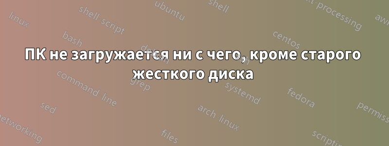 ПК не загружается ни с чего, кроме старого жесткого диска