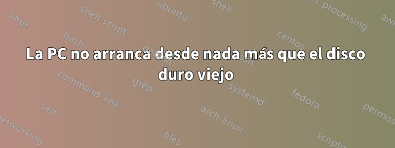 La PC no arranca desde nada más que el disco duro viejo