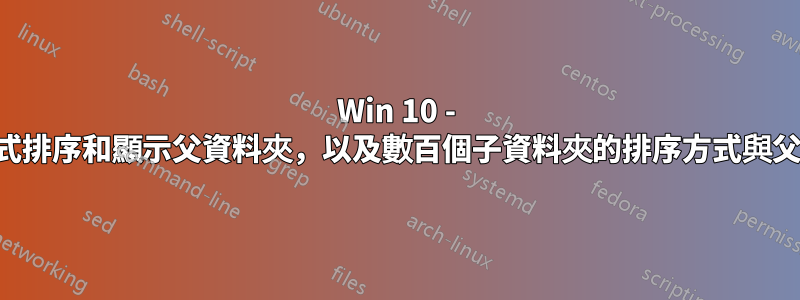 Win 10 - 如何以某種方式排序和顯示父資料夾，以及數百個子資料夾的排序方式與父資料夾不同？