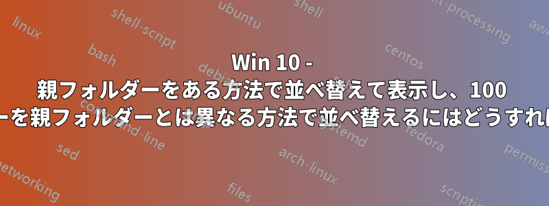 Win 10 - 親フォルダーをある方法で並べ替えて表示し、100 個のサブフォルダーを親フォルダーとは異なる方法で並べ替えるにはどうすればよいでしょうか?