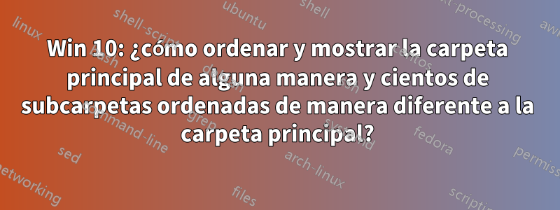 Win 10: ¿cómo ordenar y mostrar la carpeta principal de alguna manera y cientos de subcarpetas ordenadas de manera diferente a la carpeta principal?