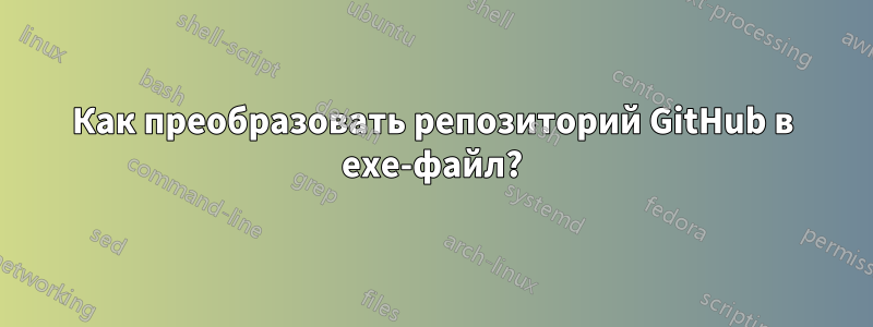 Как преобразовать репозиторий GitHub в exe-файл?