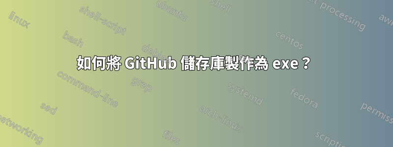 如何將 GitHub 儲存庫製作為 exe？