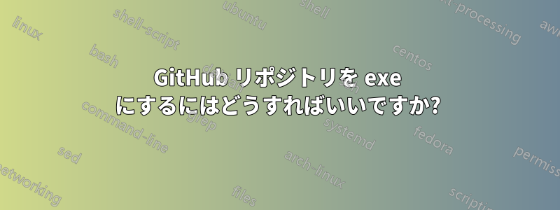 GitHub リポジトリを exe にするにはどうすればいいですか?