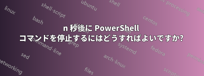 n 秒後に PowerShell コマンドを停止するにはどうすればよいですか?