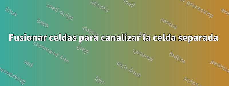 Fusionar celdas para canalizar la celda separada