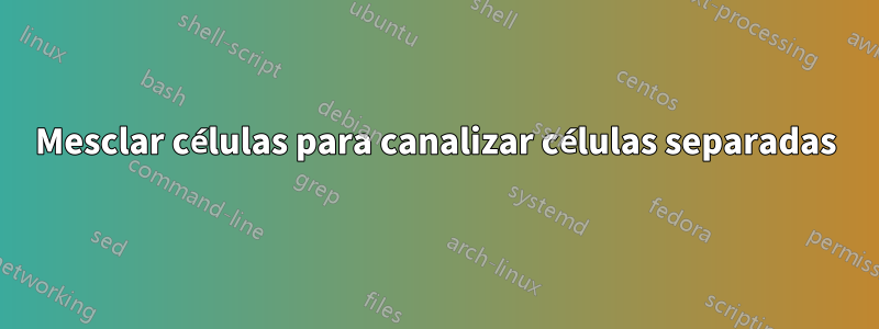Mesclar células para canalizar células separadas