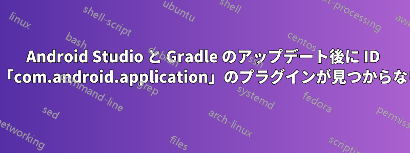 Android Studio と Gradle のアップデート後に ID が「com.android.application」のプラグインが見つからない