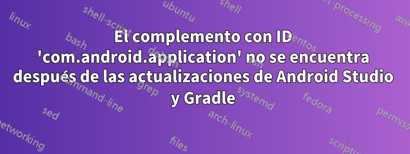 El complemento con ID 'com.android.application' no se encuentra después de las actualizaciones de Android Studio y Gradle