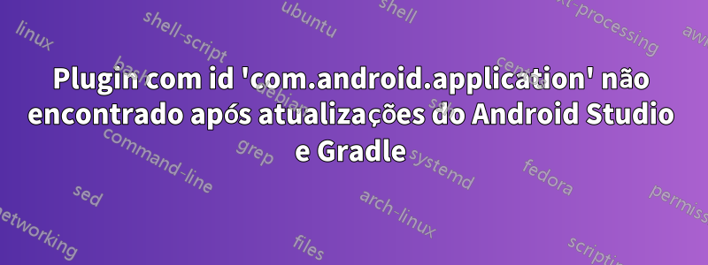 Plugin com id 'com.android.application' não encontrado após atualizações do Android Studio e Gradle