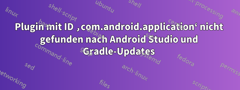 Plugin mit ID ‚com.android.application‘ nicht gefunden nach Android Studio und Gradle-Updates