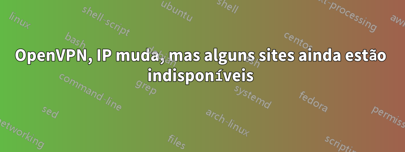 OpenVPN, IP muda, mas alguns sites ainda estão indisponíveis