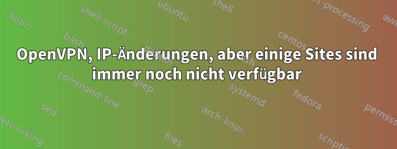 OpenVPN, IP-Änderungen, aber einige Sites sind immer noch nicht verfügbar