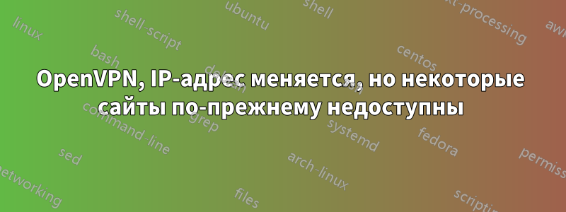 OpenVPN, IP-адрес меняется, но некоторые сайты по-прежнему недоступны
