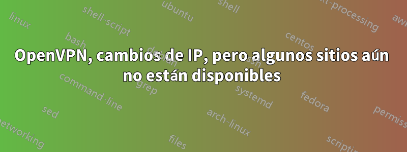 OpenVPN, cambios de IP, pero algunos sitios aún no están disponibles