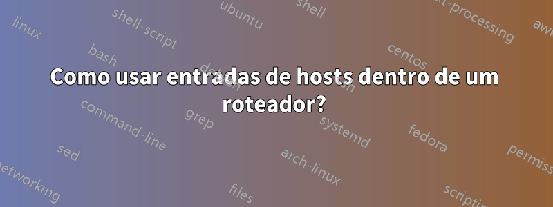 Como usar entradas de hosts dentro de um roteador?
