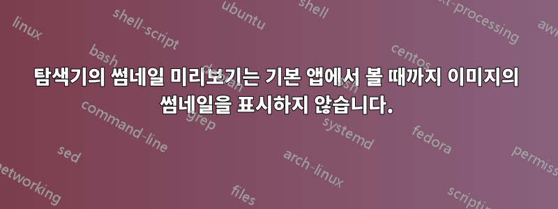 탐색기의 썸네일 미리보기는 기본 앱에서 볼 때까지 이미지의 썸네일을 표시하지 않습니다.