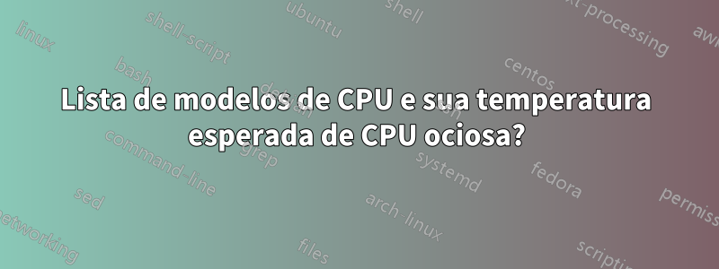 Lista de modelos de CPU e sua temperatura esperada de CPU ociosa?