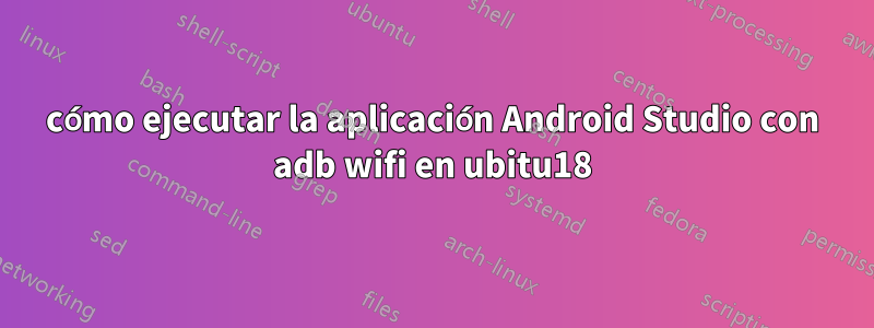 cómo ejecutar la aplicación Android Studio con adb wifi en ubitu18