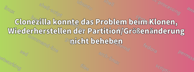 Clonezilla konnte das Problem beim Klonen, Wiederherstellen der Partition/Größenänderung nicht beheben