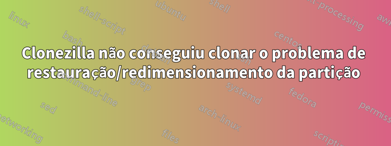 Clonezilla não conseguiu clonar o problema de restauração/redimensionamento da partição