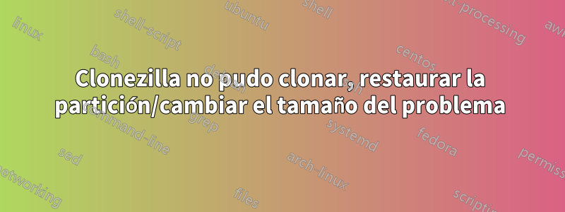 Clonezilla no pudo clonar, restaurar la partición/cambiar el tamaño del problema