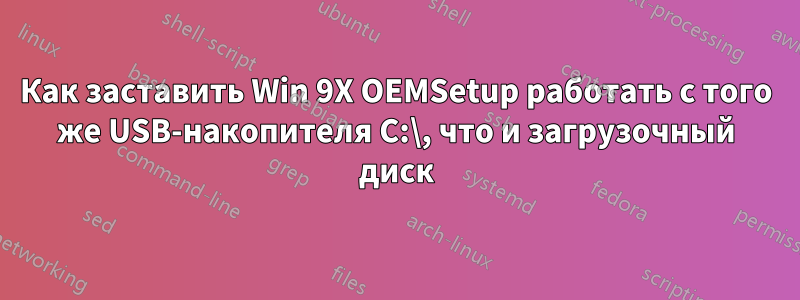 Как заставить Win 9X OEMSetup работать с того же USB-накопителя C:\, что и загрузочный диск