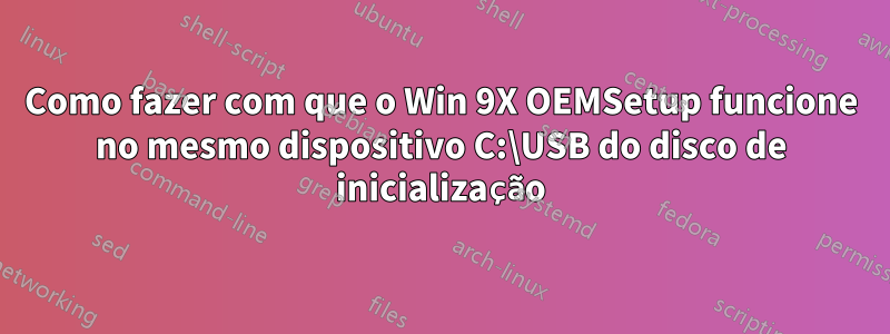 Como fazer com que o Win 9X OEMSetup funcione no mesmo dispositivo C:\USB do disco de inicialização