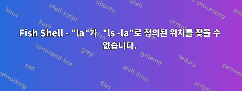 Fish Shell - "la"가 "ls -la"로 정의된 위치를 찾을 수 없습니다.