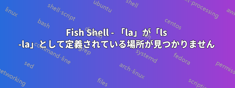 Fish Shell - 「la」が「ls -la」として定義されている場所が見つかりません