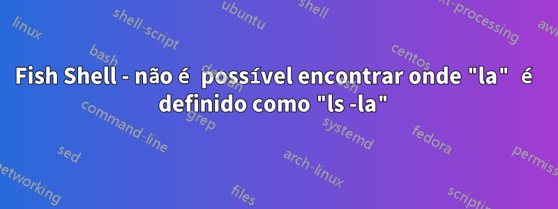 Fish Shell - não é possível encontrar onde "la" é definido como "ls -la"