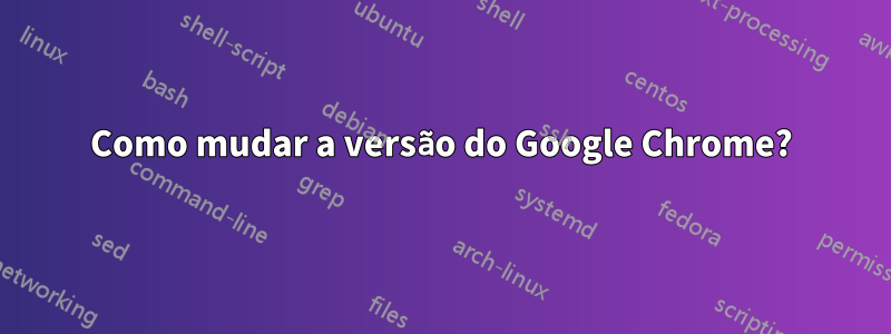 Como mudar a versão do Google Chrome?